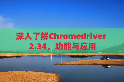 深入了解Chromedriver 2.34，功能与应用