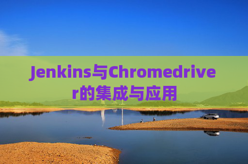 Jenkins与Chromedriver的集成与应用